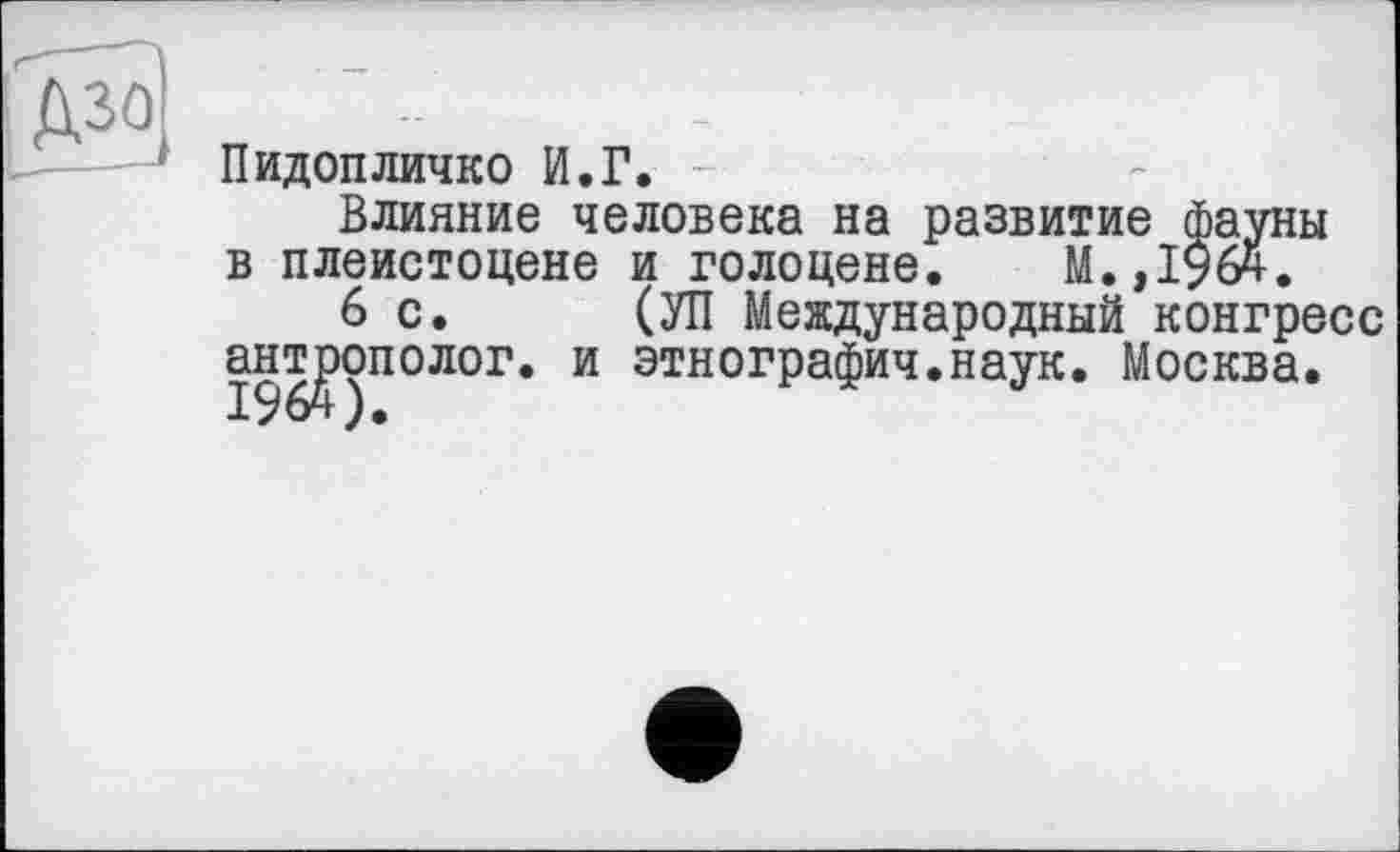 ﻿Пидопличко И.Г. -
Влияние человека на развитие фауны в плейстоцене и голоцене. М.,19б4.
6с. (УП Международный конгресс антрополог, и этнографии.наук. Москва.